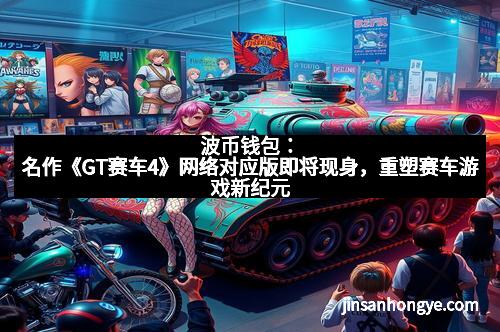 波币钱包：名作《GT赛车4》网络对应版即将现身，重塑赛车游戏新纪元