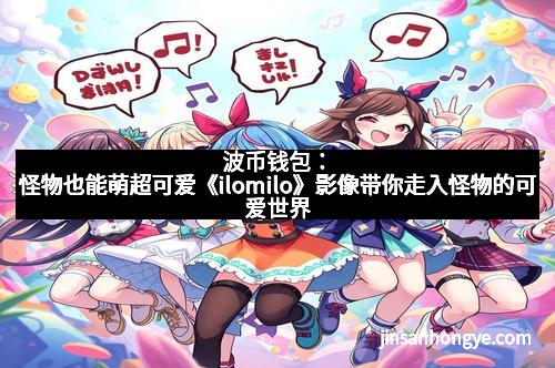 波币钱包：怪物也能萌超可爱《ilomilo》影像带你走入怪物的可爱世界