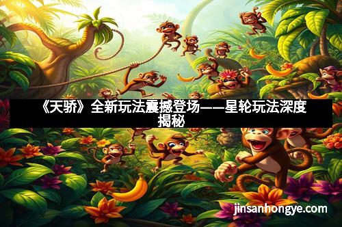 《天骄》全新玩法震撼登场——星轮玩法深度揭秘